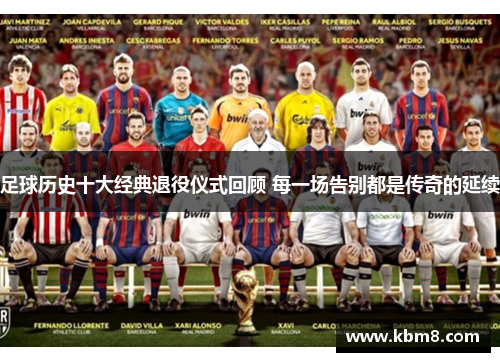 足球历史十大经典退役仪式回顾 每一场告别都是传奇的延续