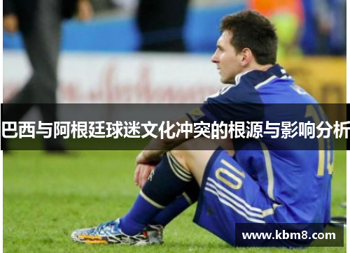 巴西与阿根廷球迷文化冲突的根源与影响分析