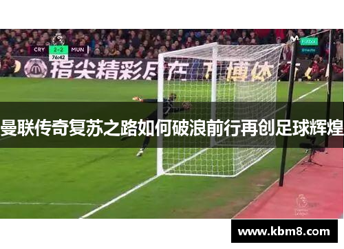 曼联传奇复苏之路如何破浪前行再创足球辉煌