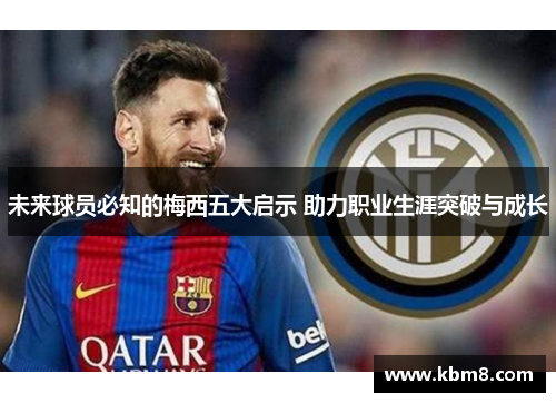 未来球员必知的梅西五大启示 助力职业生涯突破与成长