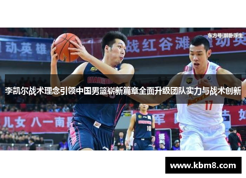 李凯尔战术理念引领中国男篮崭新篇章全面升级团队实力与战术创新