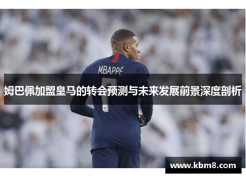 姆巴佩加盟皇马的转会预测与未来发展前景深度剖析