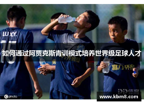 如何通过阿贾克斯青训模式培养世界级足球人才