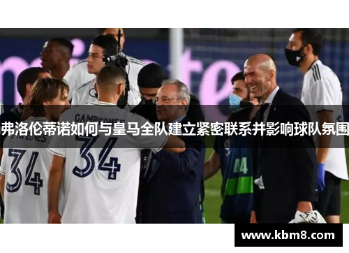 弗洛伦蒂诺如何与皇马全队建立紧密联系并影响球队氛围
