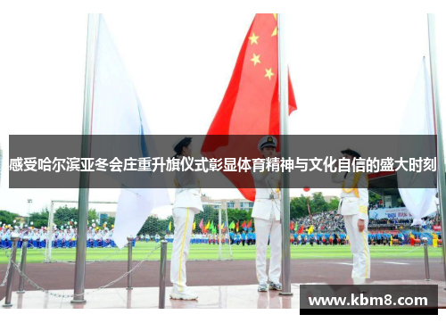 感受哈尔滨亚冬会庄重升旗仪式彰显体育精神与文化自信的盛大时刻