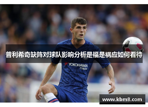 普利希奇缺阵对球队影响分析是福是祸应如何看待
