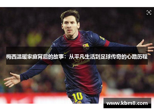 梅西温暖家庭背后的故事：从平凡生活到足球传奇的心路历程