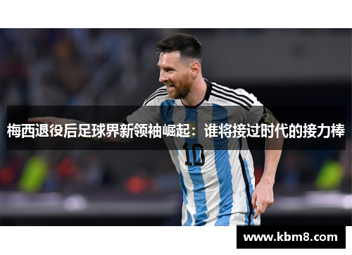 梅西退役后足球界新领袖崛起：谁将接过时代的接力棒