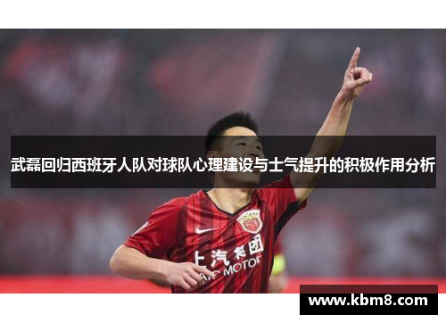 武磊回归西班牙人队对球队心理建设与士气提升的积极作用分析