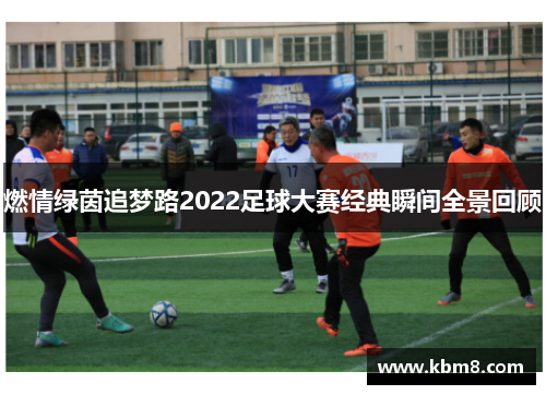 燃情绿茵追梦路2022足球大赛经典瞬间全景回顾