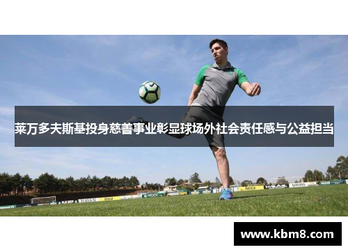 莱万多夫斯基投身慈善事业彰显球场外社会责任感与公益担当 莱万多夫斯基投身慈善事业彰显球场外社会责任感与公益担当