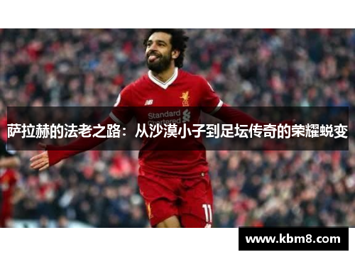 萨拉赫的法老之路:从沙漠小子到足坛传奇的荣耀蜕变 萨拉赫的法老之路:从沙漠小子到足坛传奇的荣耀蜕变