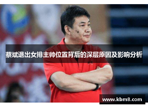 蔡斌退出女排主帅位置背后的深层原因及影响分析 蔡斌退出女排主帅位置背后的深层原因及影响分析