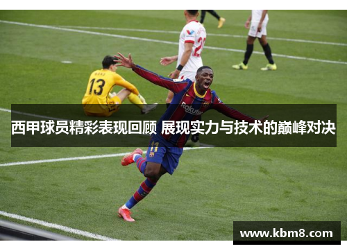 西甲球员精彩表现回顾 展现实力与技术的巅峰对决 西甲球员精彩表现回顾 展现实力与技术的巅峰对决