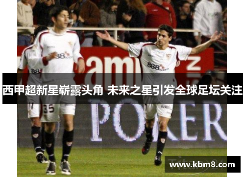 西甲超新星崭露头角 未来之星引发全球足坛关注 西甲超新星崭露头角 未来之星引发全球足坛关注