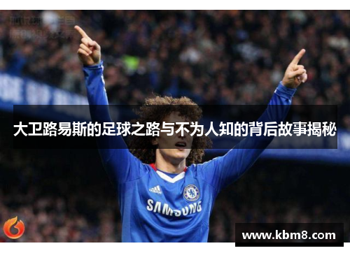 大卫路易斯的足球之路与不为人知的背后故事揭秘 大卫路易斯的足球之路与不为人知的背后故事揭秘