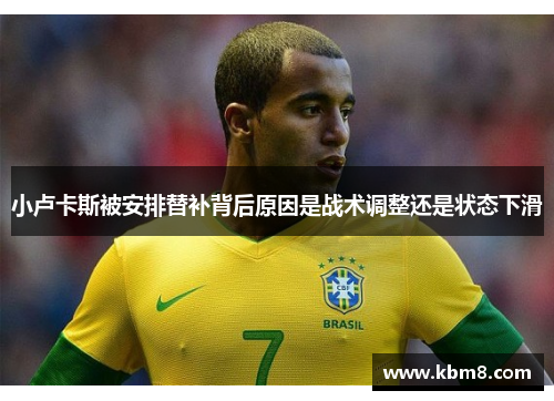 小卢卡斯被安排替补背后原因是战术调整还是状态下滑 小卢卡斯被安排替补背后原因是战术调整还是状态下滑