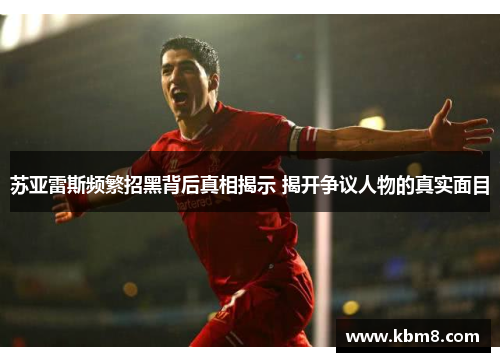 苏亚雷斯频繁招黑背后真相揭示 揭开争议人物的真实面目