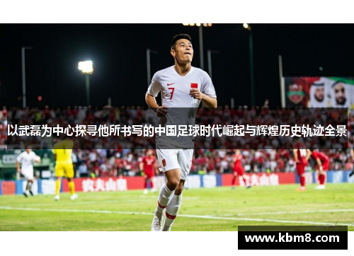 以武磊为中心探寻他所书写的中国足球时代崛起与辉煌历史轨迹全景