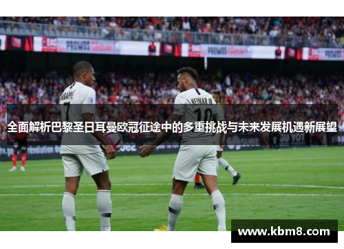 全面解析巴黎圣日耳曼欧冠征途中的多重挑战与未来发展机遇新展望 全面解析巴黎圣日耳曼欧冠征途中的多重挑战与未来发展机遇新展望