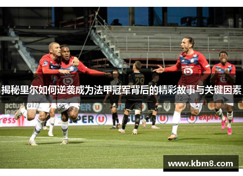 揭秘里尔如何逆袭成为法甲冠军背后的精彩故事与关键因素