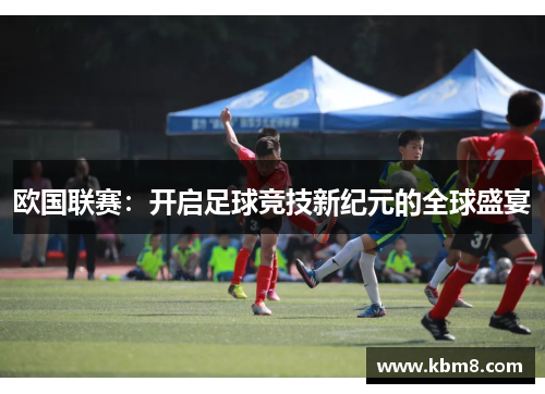 欧国联赛:开启足球竞技新纪元的全球盛宴 欧国联赛:开启足球竞技新纪元的全球盛宴