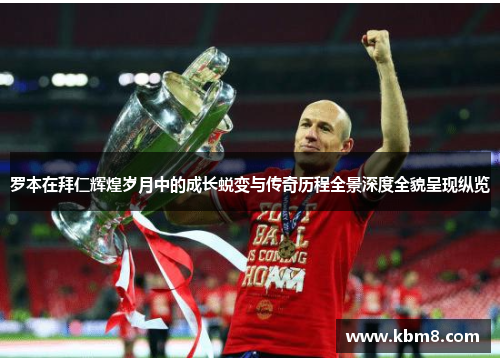 罗本在拜仁辉煌岁月中的成长蜕变与传奇历程全景深度全貌呈现纵览 罗本在拜仁辉煌岁月中的成长蜕变与传奇历程全景深度全貌呈现纵览